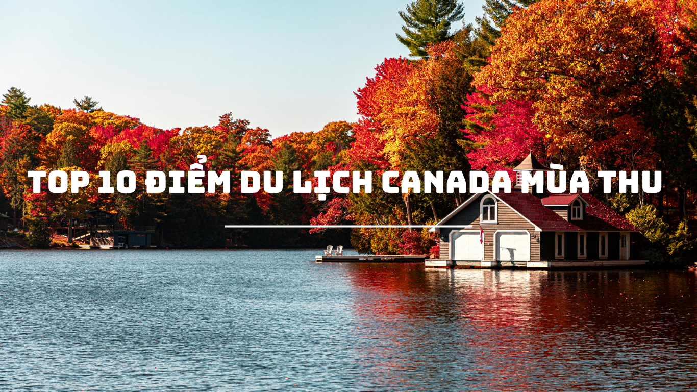 TOP 10 ĐIỂM DU LỊCH CANADA MÙA THU BẠN KHÔNG THỂ BỎ LỠ